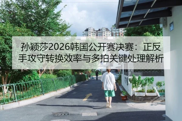 孙颖莎2026韩国公开赛决赛：正反手攻守转换效率与多拍关键处理解析