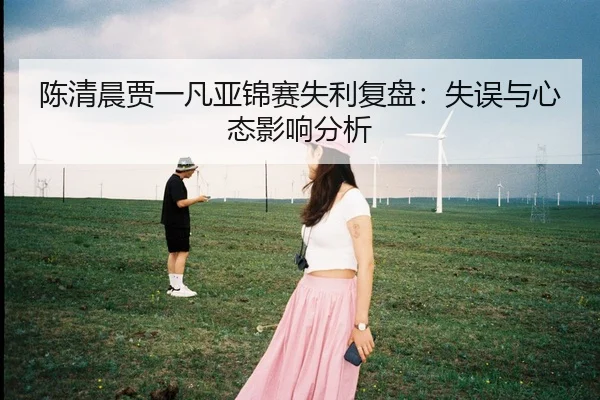 陈清晨贾一凡亚锦赛失利复盘：失误与心态影响分析