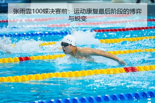 张雨霏100蝶决赛前：运动康复最后阶段的博弈与蜕变